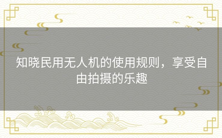 知晓民用无人机的使用规则，享受自由拍摄的乐趣