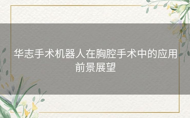 华志手术机器人在胸腔手术中的应用前景展望