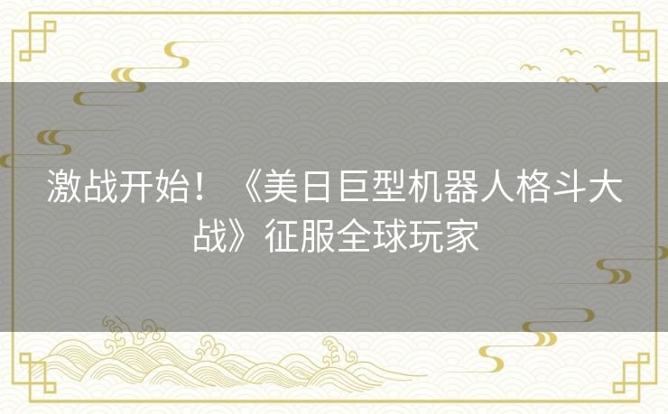 激战开始！《美日巨型机器人格斗大战》征服全球玩家