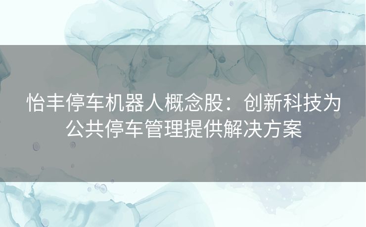 怡丰停车机器人概念股：创新科技为公共停车管理提供解决方案