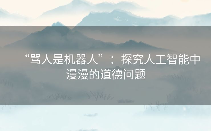 “骂人是机器人”：探究人工智能中漫漫的道德问题