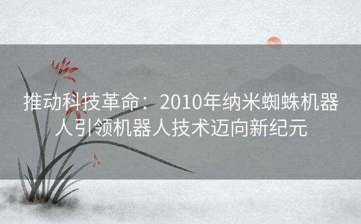 推动科技革命：2010年纳米蜘蛛机器人引领机器人技术迈向新纪元