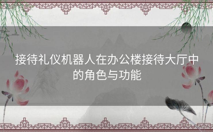 接待礼仪机器人在办公楼接待大厅中的角色与功能