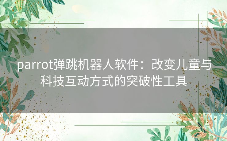 parrot弹跳机器人软件：改变儿童与科技互动方式的突破性工具