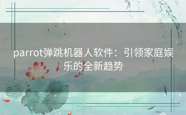 parrot弹跳机器人软件：引领家庭娱乐的全新趋势