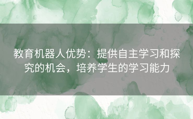 教育机器人优势：提供自主学习和探究的机会，培养学生的学习能力