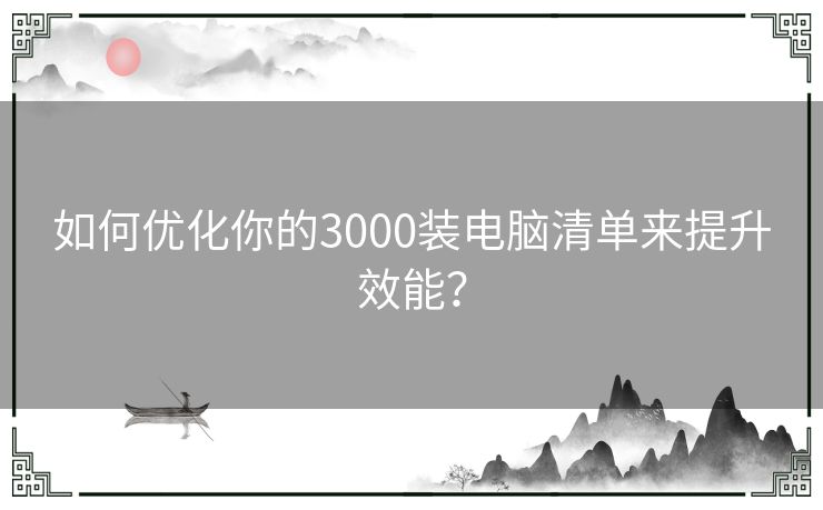 如何优化你的3000装电脑清单来提升效能？