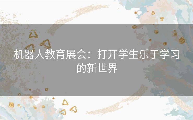 机器人教育展会：打开学生乐于学习的新世界