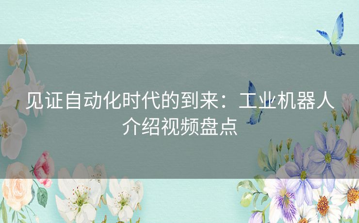 见证自动化时代的到来：工业机器人介绍视频盘点