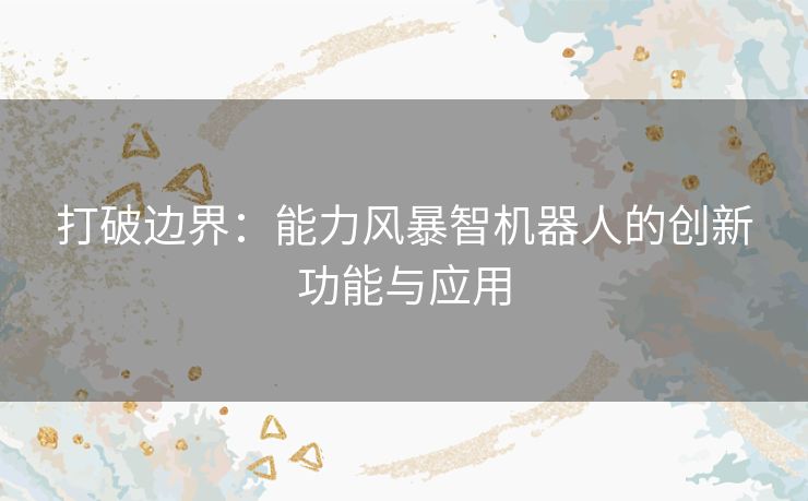 打破边界：能力风暴智机器人的创新功能与应用