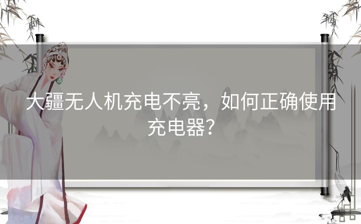 大疆无人机充电不亮，如何正确使用充电器？