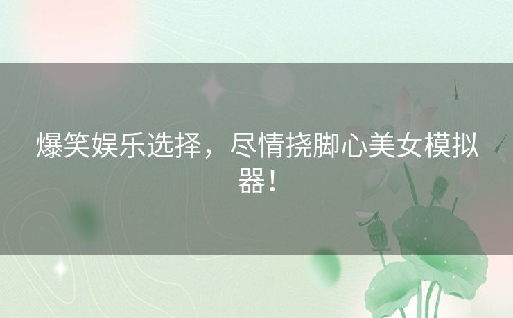爆笑娱乐选择，尽情挠脚心美女模拟器！