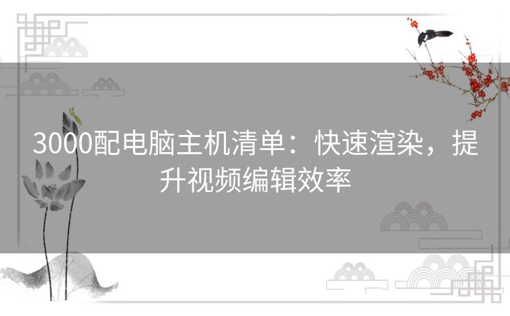 3000配电脑主机清单：快速渲染，提升视频编辑效率