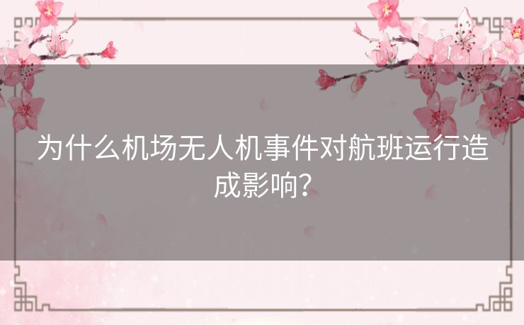 为什么机场无人机事件对航班运行造成影响？