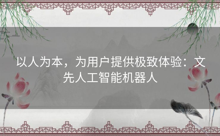 以人为本，为用户提供极致体验：文先人工智能机器人