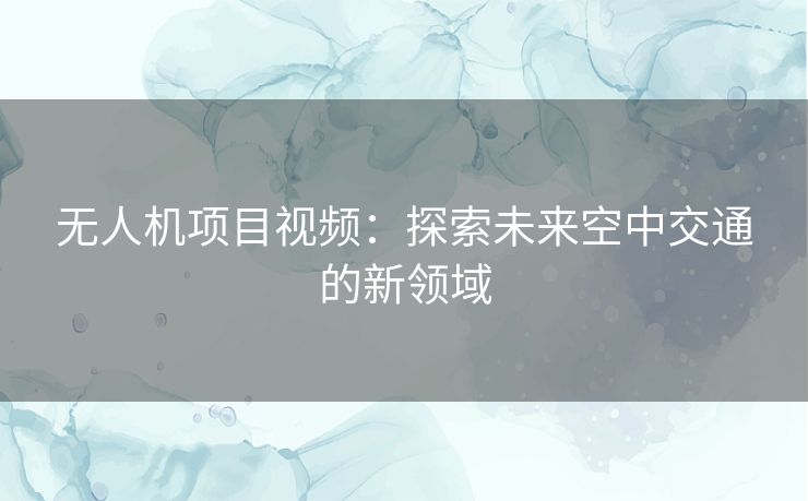 无人机项目视频：探索未来空中交通的新领域