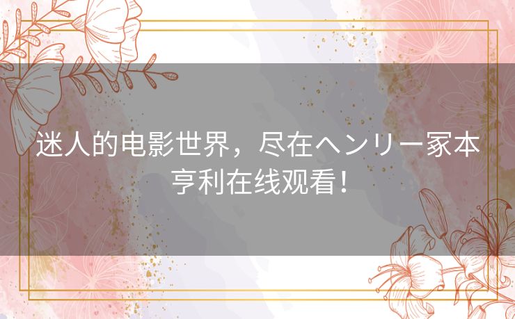 迷人的电影世界，尽在ヘンリー冢本亨利在线观看！