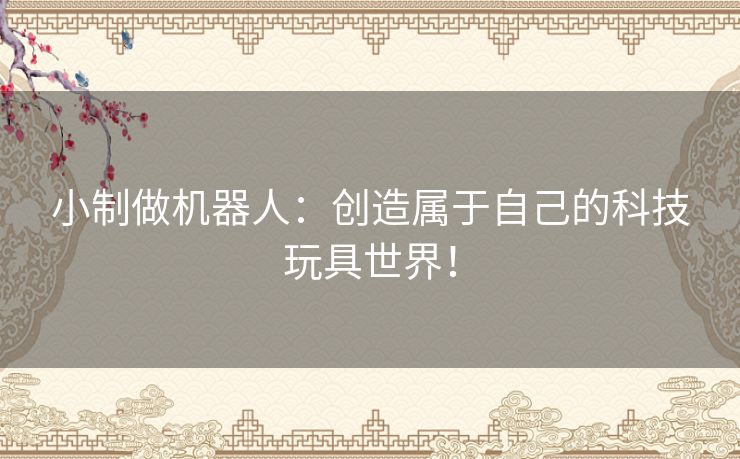 小制做机器人：创造属于自己的科技玩具世界！