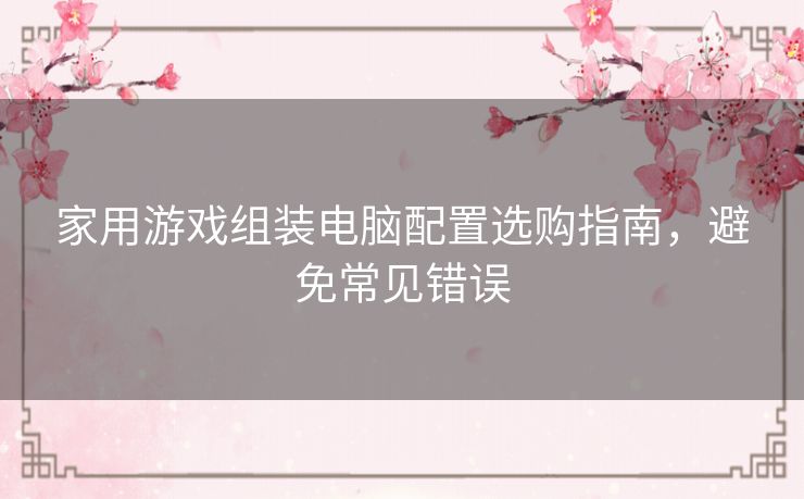家用游戏组装电脑配置选购指南，避免常见错误