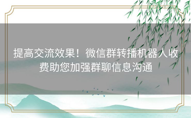 提高交流效果！微信群转播机器人收费助您加强群聊信息沟通