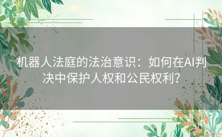 机器人法庭的法治意识：如何在AI判决中保护人权和公民权利？