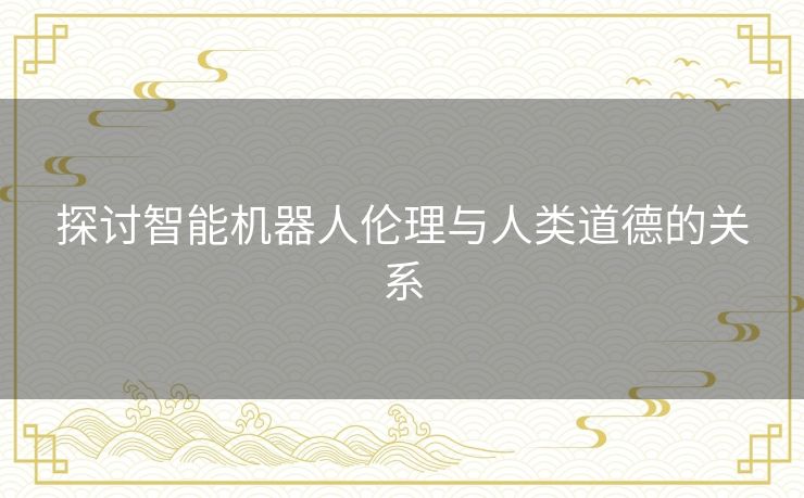 探讨智能机器人伦理与人类道德的关系