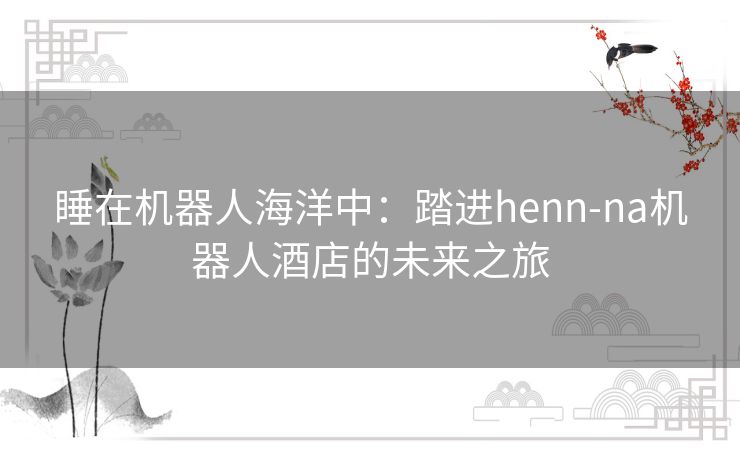 睡在机器人海洋中：踏进henn-na机器人酒店的未来之旅