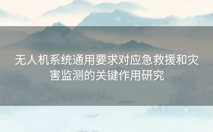 无人机系统通用要求对应急救援和灾害监测的关键作用研究