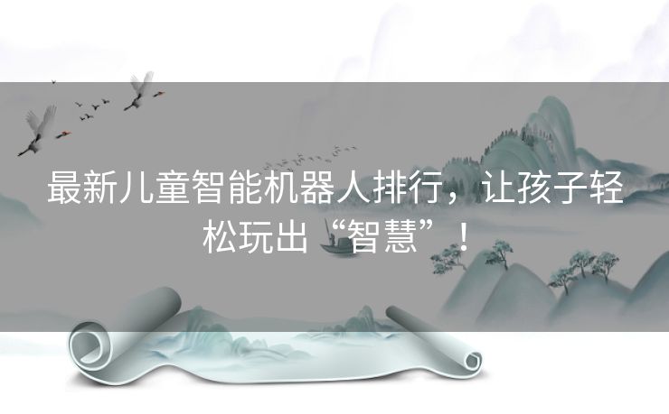 最新儿童智能机器人排行，让孩子轻松玩出“智慧”！