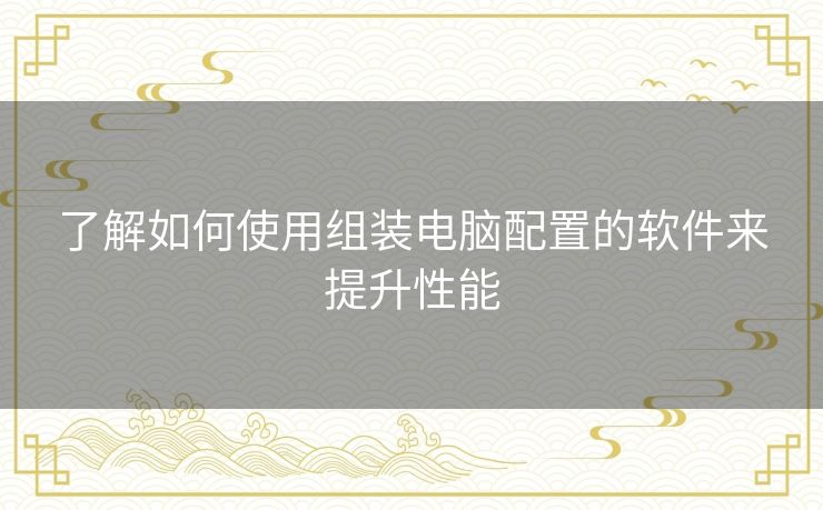 了解如何使用组装电脑配置的软件来提升性能