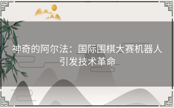 神奇的阿尔法：国际围棋大赛机器人引发技术革命