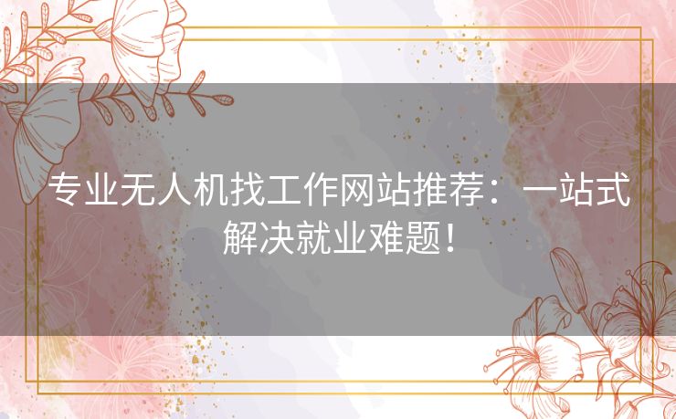 专业无人机找工作网站推荐：一站式解决就业难题！