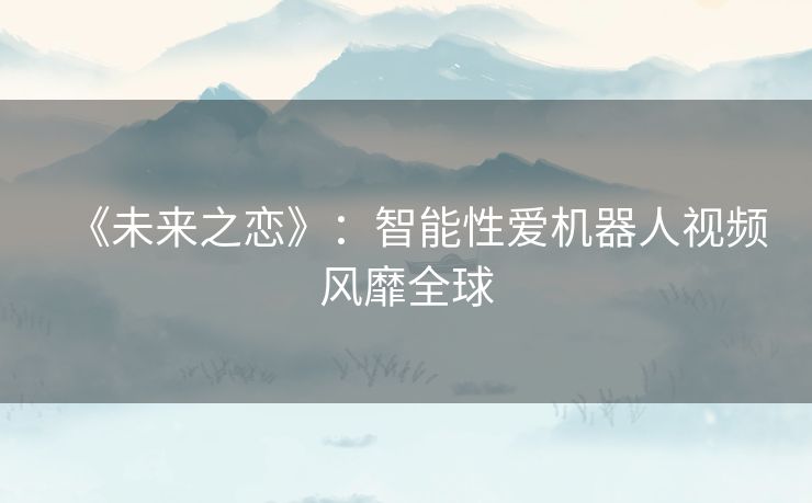 《未来之恋》：智能性爱机器人视频风靡全球