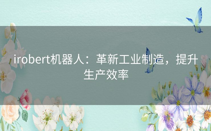 irobert机器人：革新工业制造，提升生产效率