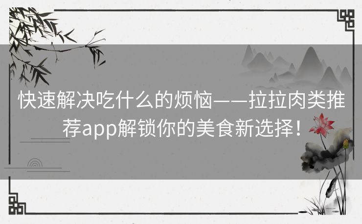 快速解决吃什么的烦恼——拉拉肉类推荐app解锁你的美食新选择！