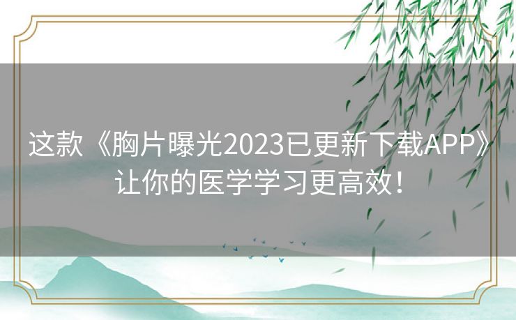 这款《胸片曝光2023已更新下载APP》让你的医学学习更高效！