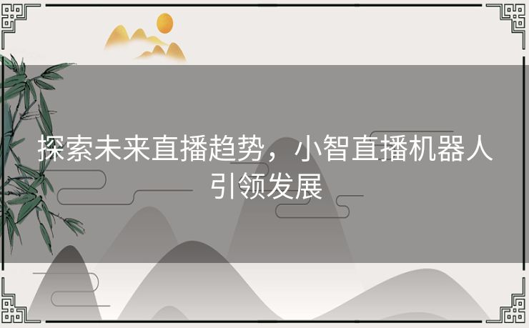 探索未来直播趋势，小智直播机器人引领发展