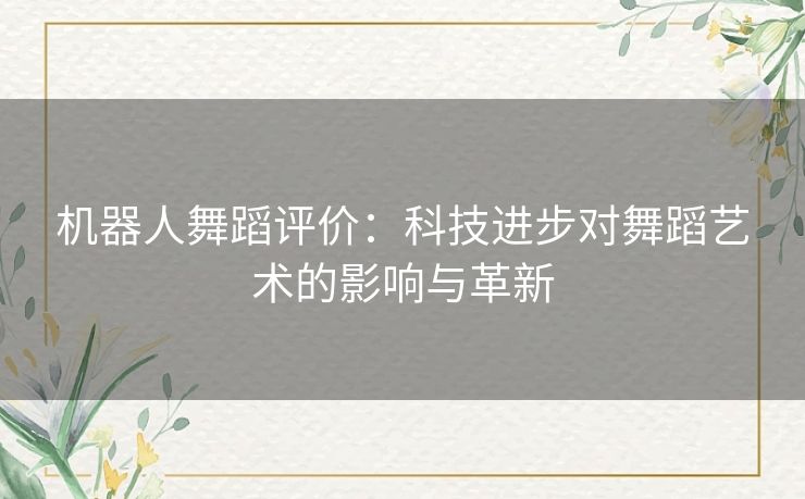 机器人舞蹈评价：科技进步对舞蹈艺术的影响与革新