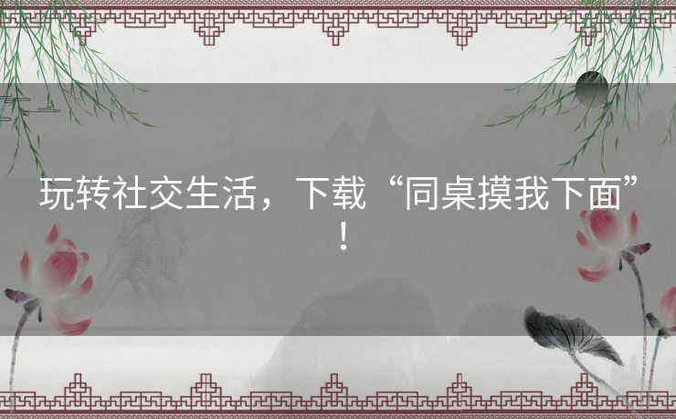玩转社交生活，下载“同桌摸我下面”！