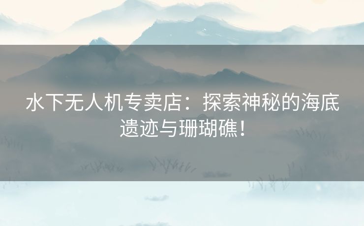 水下无人机专卖店：探索神秘的海底遗迹与珊瑚礁！