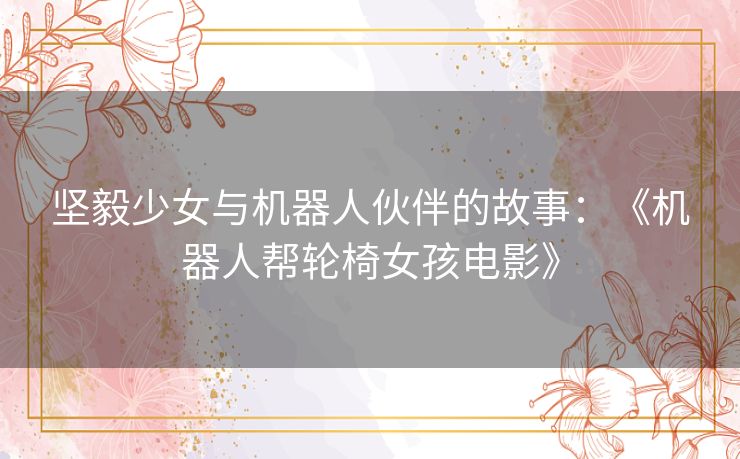 坚毅少女与机器人伙伴的故事：《机器人帮轮椅女孩电影》