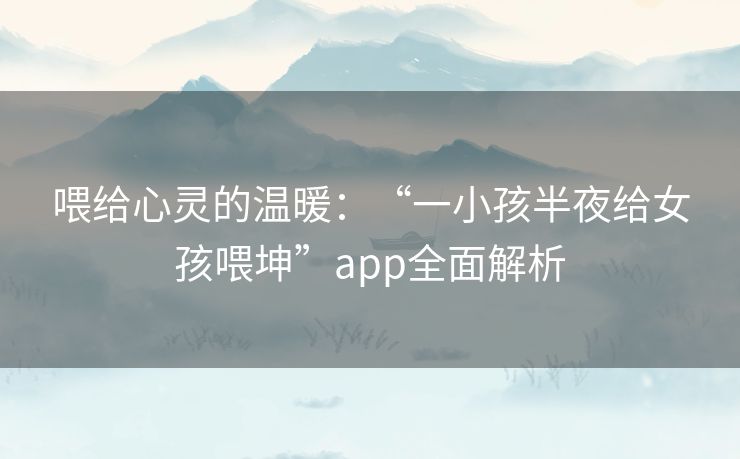 喂给心灵的温暖：“一小孩半夜给女孩喂坤”app全面解析
