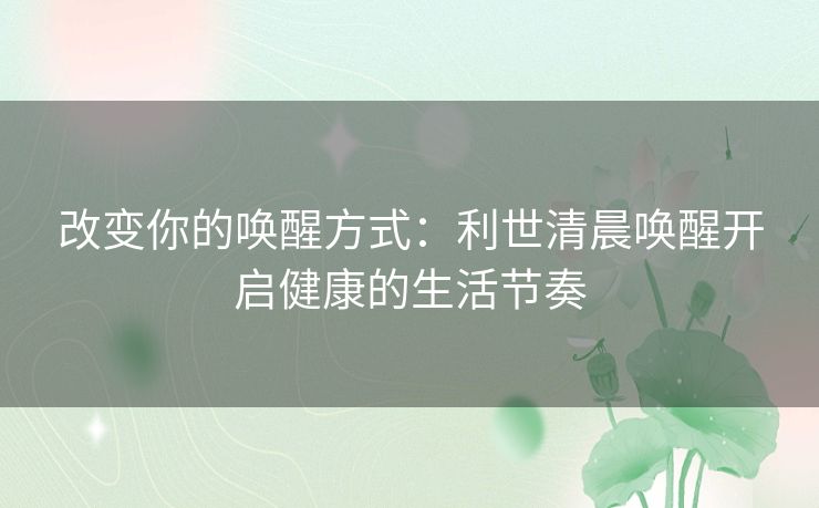 改变你的唤醒方式：利世清晨唤醒开启健康的生活节奏