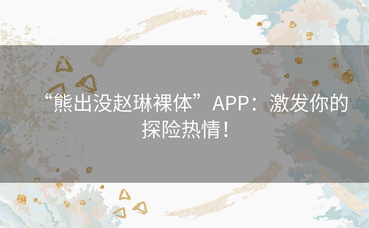 “熊出没赵琳裸体”APP：激发你的探险热情！