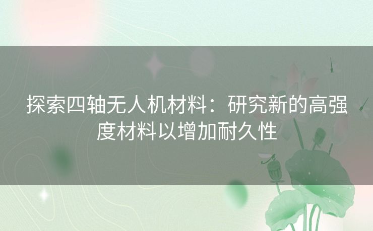 探索四轴无人机材料：研究新的高强度材料以增加耐久性