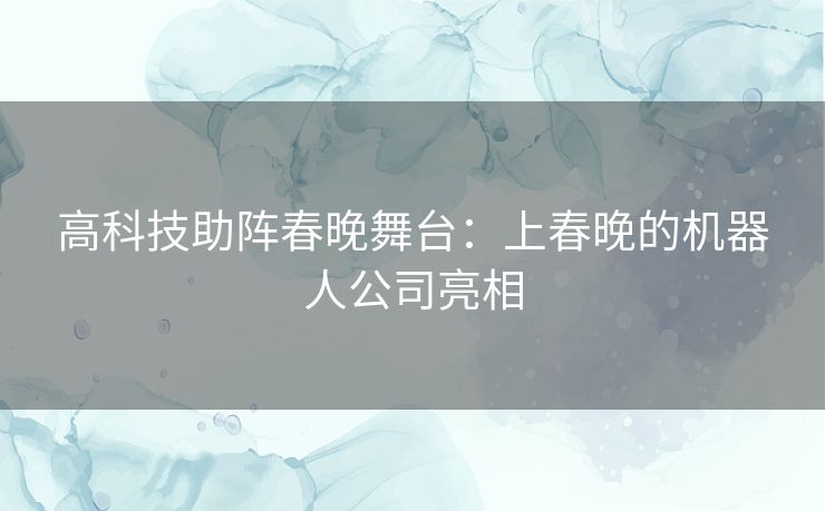 高科技助阵春晚舞台：上春晚的机器人公司亮相