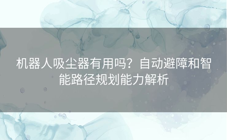 机器人吸尘器有用吗？自动避障和智能路径规划能力解析