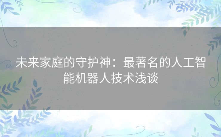未来家庭的守护神：最著名的人工智能机器人技术浅谈