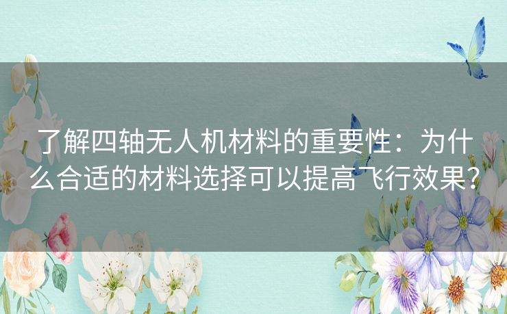 了解四轴无人机材料的重要性：为什么合适的材料选择可以提高飞行效果？