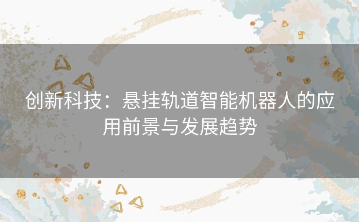 创新科技：悬挂轨道智能机器人的应用前景与发展趋势